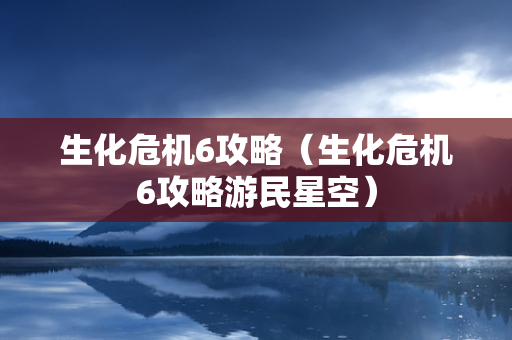 生化危机6攻略（生化危机6攻略游民星空）