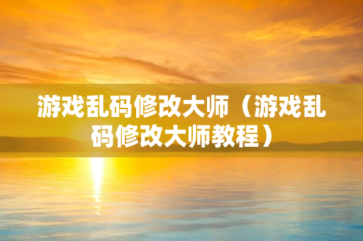 游戏乱码修改大师（游戏乱码修改大师教程）