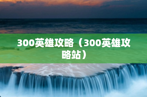 300英雄攻略（300英雄攻略站）