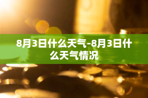 8月3日什么天气-8月3日什么天气情况