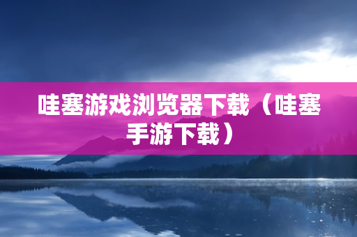 哇塞游戏浏览器下载（哇塞手游下载）