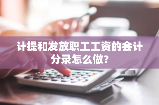 计提和发放职工工资的会计分录怎么做？