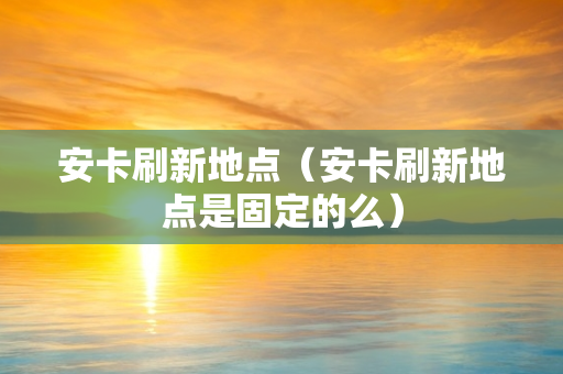 安卡刷新地点（安卡刷新地点是固定的么）