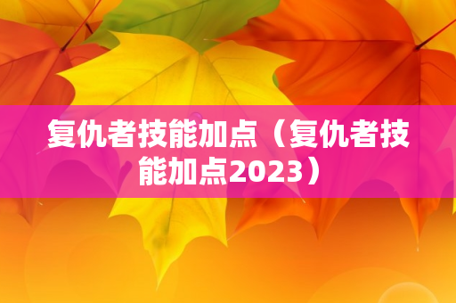 复仇者技能加点（复仇者技能加点2023）