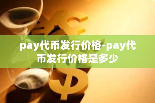 pay代币发行价格-pay代币发行价格是多少