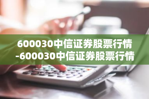 600030中信证券股票行情-600030中信证券股票行情东方财富网