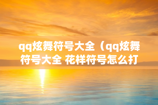 qq炫舞符号大全（qq炫舞符号大全 花样符号怎么打）