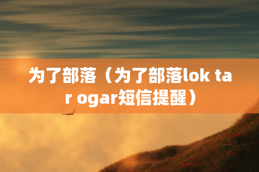 为了部落（为了部落lok tar ogar短信提醒）