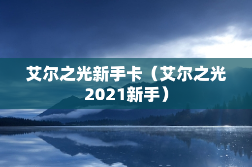 艾尔之光新手卡（艾尔之光2021新手）