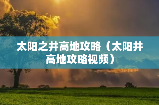 太阳之井高地攻略（太阳井高地攻略视频）