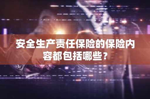 安全生产责任保险的保险内容都包括哪些？