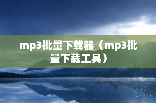 mp3批量下载器（mp3批量下载工具）