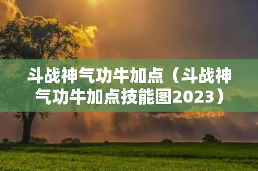 斗战神气功牛加点（斗战神气功牛加点技能图2023）