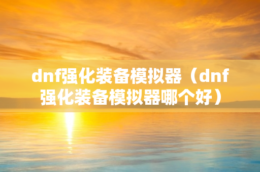 dnf强化装备模拟器（dnf强化装备模拟器哪个好）