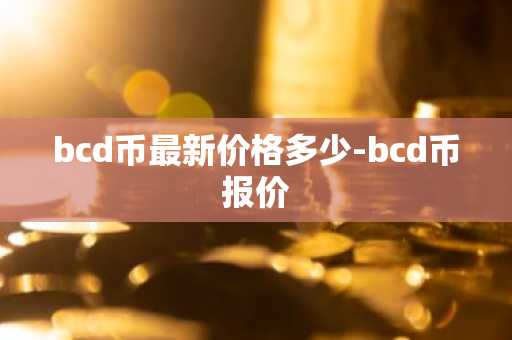 bcd币最新价格多少-bcd币报价