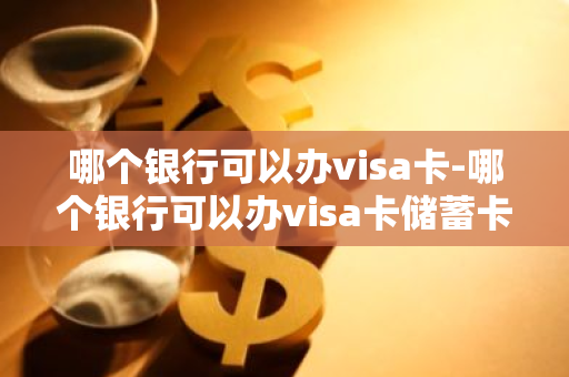 哪个银行可以办visa卡-哪个银行可以办visa卡储蓄卡