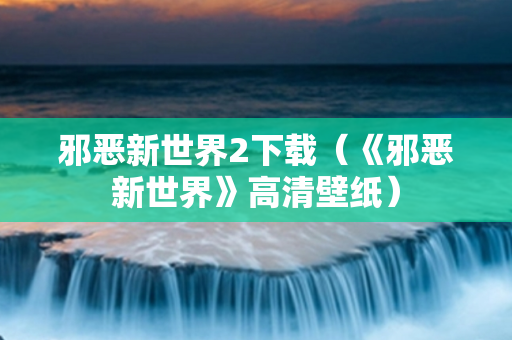 邪恶新世界2下载（《邪恶新世界》高清壁纸）