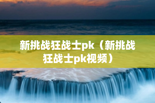 新挑战狂战士pk（新挑战狂战士pk视频）