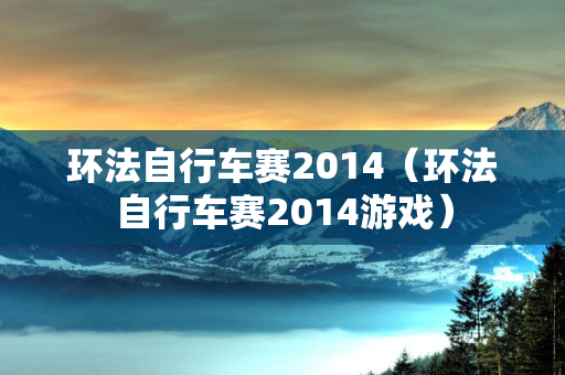 环法自行车赛2014（环法自行车赛2014游戏）