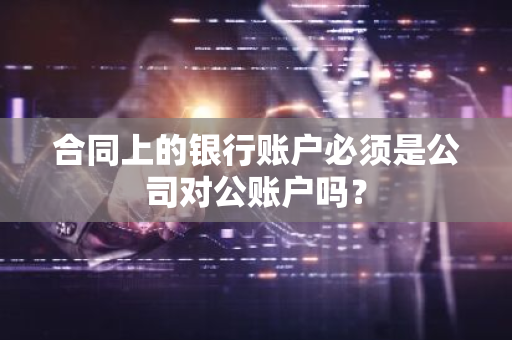 合同上的银行账户必须是公司对公账户吗？