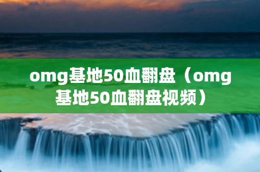 omg基地50血翻盘（omg基地50血翻盘视频）