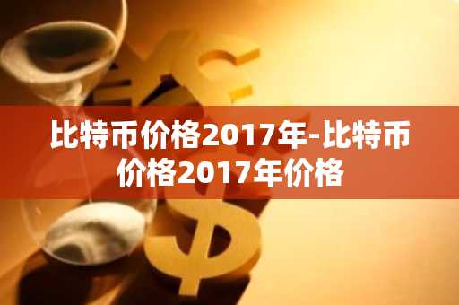 比特币价格2017年-比特币价格2017年价格