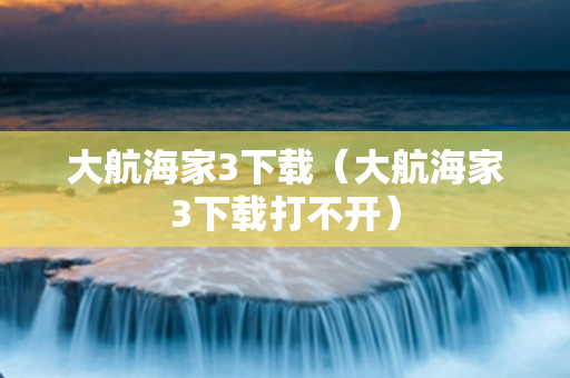 大航海家3下载（大航海家3下载打不开）