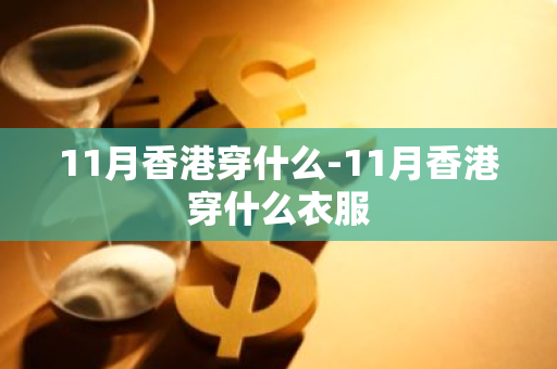 11月香港穿什么-11月香港穿什么衣服