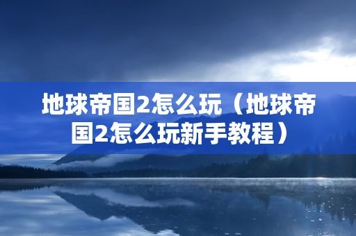 地球帝国2怎么玩（地球帝国2怎么玩新手教程）