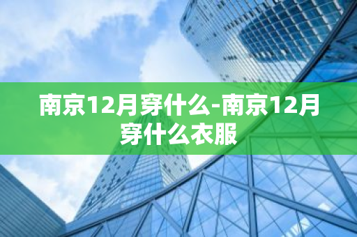 南京12月穿什么-南京12月穿什么衣服