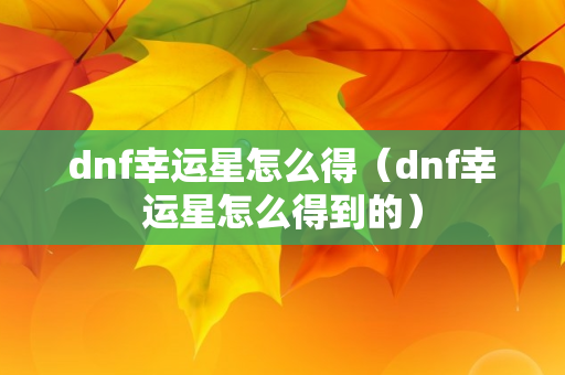 dnf幸运星怎么得（dnf幸运星怎么得到的）