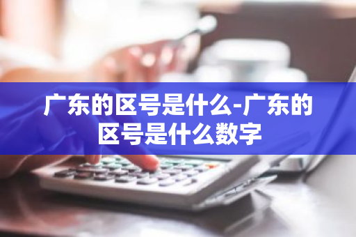 广东的区号是什么-广东的区号是什么数字