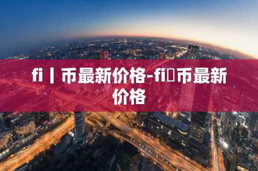 fi丨币最新价格-fi乚币最新价格