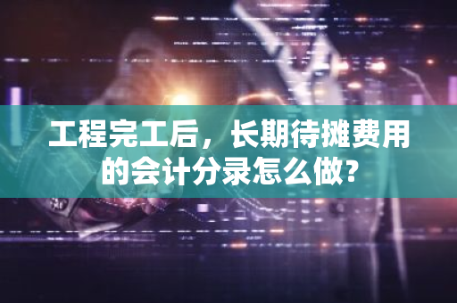 工程完工后，长期待摊费用的会计分录怎么做？