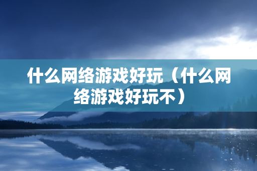 什么网络游戏好玩（什么网络游戏好玩不）