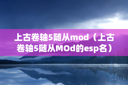 上古卷轴5随从mod（上古卷轴5随从MOd的esp名）