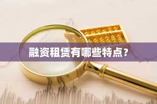 融资租赁有哪些特点？