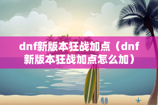 dnf新版本狂战加点（dnf新版本狂战加点怎么加）