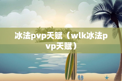 冰法pvp天赋（wlk冰法pvp天赋）