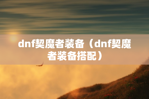 dnf契魔者装备（dnf契魔者装备搭配）