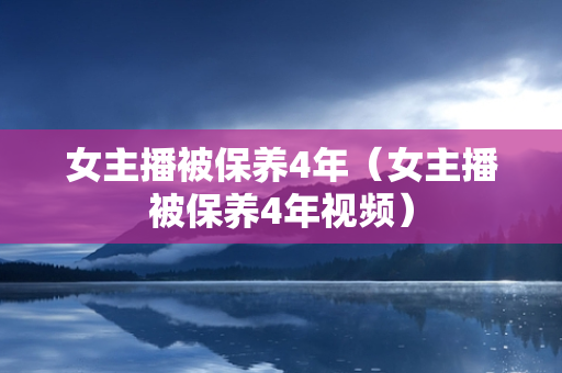 女主播被保养4年（女主播被保养4年视频）