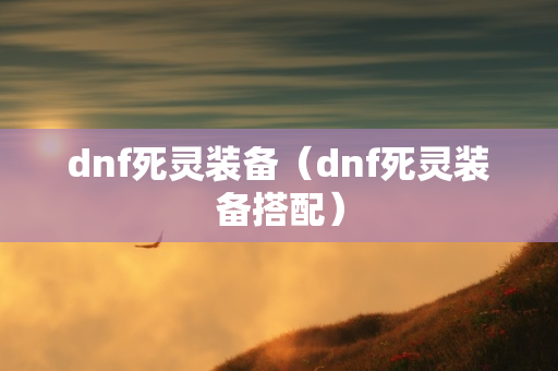 dnf死灵装备（dnf死灵装备搭配）