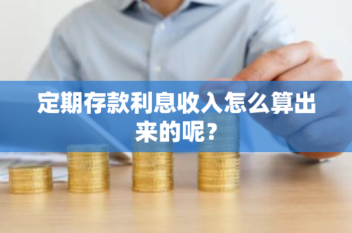 定期存款利息收入怎么算出来的呢？