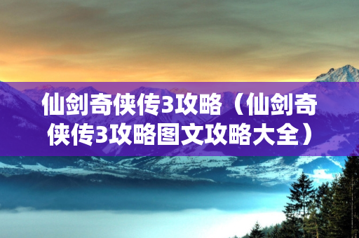 仙剑奇侠传3攻略（仙剑奇侠传3攻略图文攻略大全）