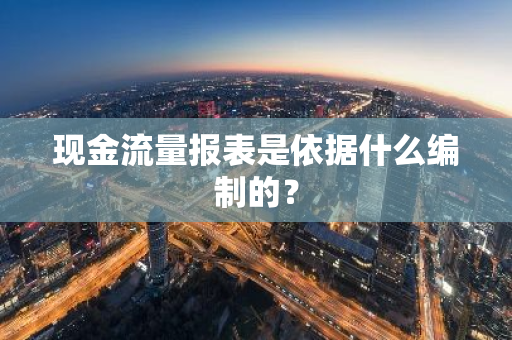 现金流量报表是依据什么编制的？