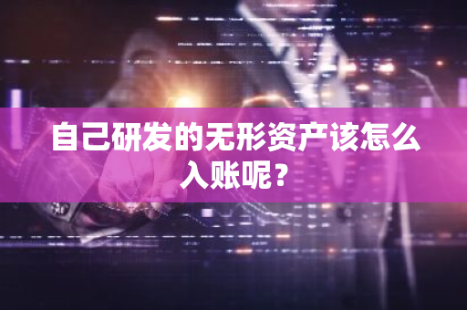 自己研发的无形资产该怎么入账呢？