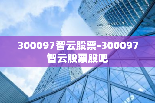 300097智云股票-300097智云股票股吧