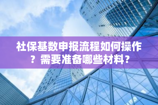 社保基数申报流程如何操作？需要准备哪些材料？