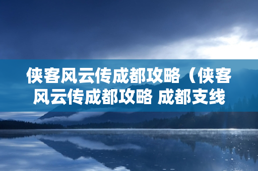 侠客风云传成都攻略（侠客风云传成都攻略 成都支线主线流程）