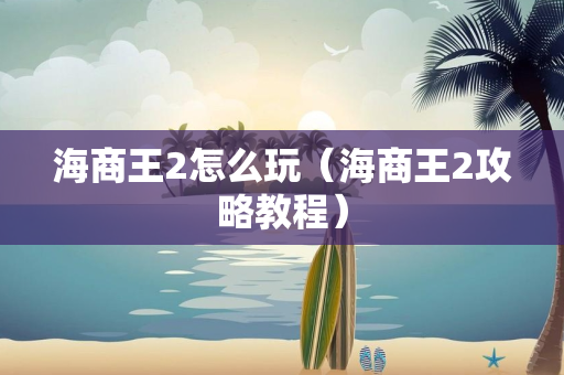 海商王2怎么玩（海商王2攻略教程）